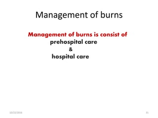 Management of burns
Management of burns is consist of
prehospital care
&
hospital care
10/22/2016 31
 