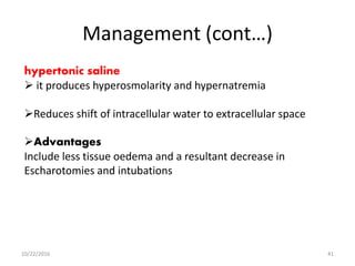 Management (cont…)
hypertonic saline
 it produces hyperosmolarity and hypernatremia
Reduces shift of intracellular water to extracellular space
Advantages
Include less tissue oedema and a resultant decrease in
Escharotomies and intubations
10/22/2016 41
 