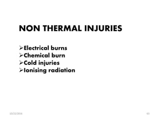 NON THERMAL INJURIES
Electrical burns
Chemical burn
Cold injuries
Ionising radiation
10/22/2016 63
 