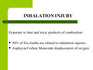 INHALATION INJURY
Exposure to heat and toxic products of combustion
 50% of fire deaths are related to inhalation injuries
 Asphyxia/Carbon Monoxide displacement of oxygen
 