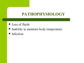 PATHOPHYSIOLOGY
 Loss of fluids
 Inability to maintain body temperature
 Infection
 