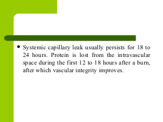  Systemic capillary leak usually persists for 18 to
24 hours. Protein is lost from the intravascular
space during the first 12 to 18 hours after a burn,
after which vascular integrity improves.
 