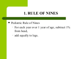 1. RULE OF NINES
 Pediatric Rule of Nines
– For each year over 1 year of age, subtract 1%
from head,
– add equally to legs.
 