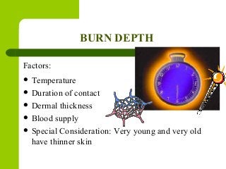 BURN DEPTH
Factors:
 Temperature
 Duration of contact
 Dermal thickness
 Blood supply
 Special Consideration: Very young and very old
have thinner skin
 