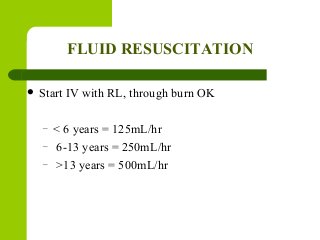 FLUID RESUSCITATION
 Start IV with RL, through burn OK
– < 6 years = 125mL/hr
– 6-13 years = 250mL/hr
– >13 years = 500mL/hr
 