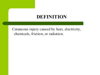 DEFINITION
Cutaneous injury caused by heat, electricity,
chemicals, friction, or radiation.
 