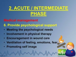 2. ACUTE / INTERMEDIATE
PHASE
Medical management
6. Provide psychological support
• Meeting the psychological needs
• Involvement in physical therapy
• Encouragement in wound care
• Ventilation of feeling, emotions, fear
• Promoting self image
 