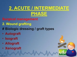 2. ACUTE / INTERMEDIATE
PHASE
Surgical management
2. Wound grafting
# Biologic dressing / graft types
• Autograft
• Isograft
• Allograft
• Xenograft
 