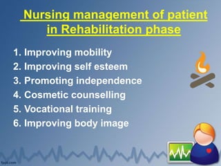Nursing management of patient
in Rehabilitation phase
1. Improving mobility
2. Improving self esteem
3. Promoting independence
4. Cosmetic counselling
5. Vocational training
6. Improving body image
 