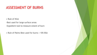 ASSESSMENT OF BURNS
• Rule of Nine
–Best used for large surface areas
–Expedient tool to measure extent of burn
• Rule of Palms–Best used for burns < 10% BSA
 