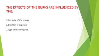THE EFFECTS OF THE BURNS ARE INFLUENCED BY
THE:
1.Intensity of the energy
2.Duration of exposure
3.Type of tissue injured
 