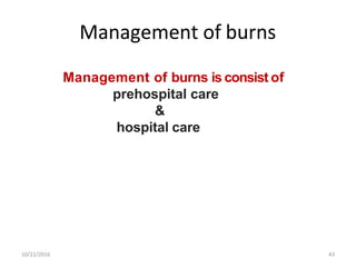 10/22/2016 43
Management of burns
Management of burns is consist of
prehospital care
&
hospital care
 