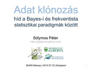 Adat klónozás
híd a Bayes-i és frekventista
statisztikai paradigmák között
Sólymos Péter
http://psolymos.github.com
BURN Meetup | 2014.07.16 | Budapest 1
 