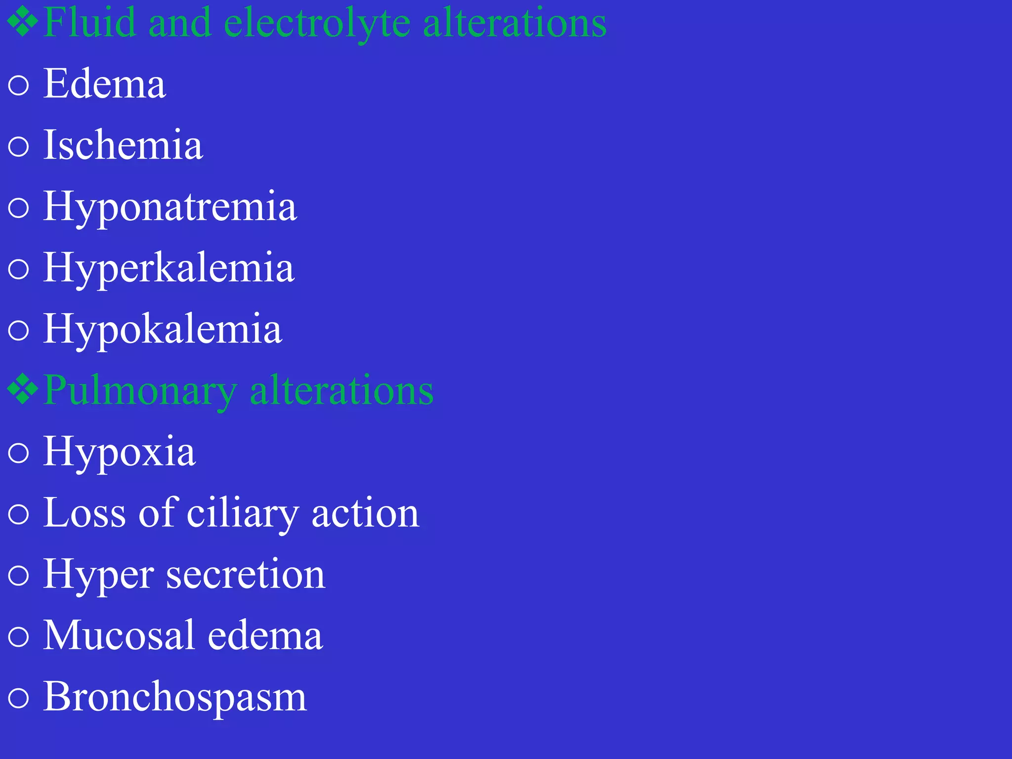 ❖Fluid and electrolyte alterations


o Edema


o Ischemia


o Hyponatremia


o Hyperkalemia


o Hypokalemia


❖Pulmonary alterations


o Hypoxia


o Loss of ciliary action


o Hyper secretion


o Mucosal edema


o Bronchospasm
 
