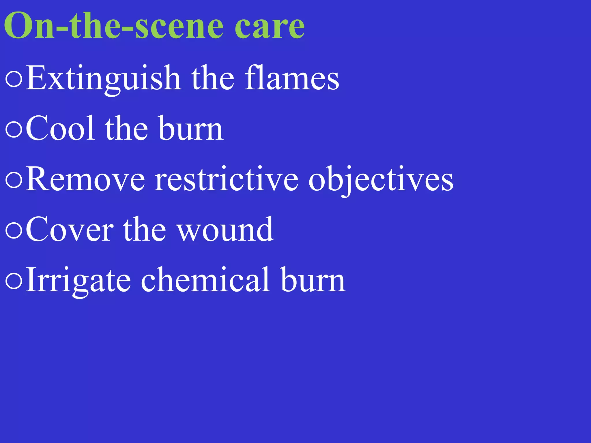 On-the-scene care


oExtinguish the flames


oCool the burn


oRemove restrictive objectives


oCover the wound


oIrrigate chemical burn
 