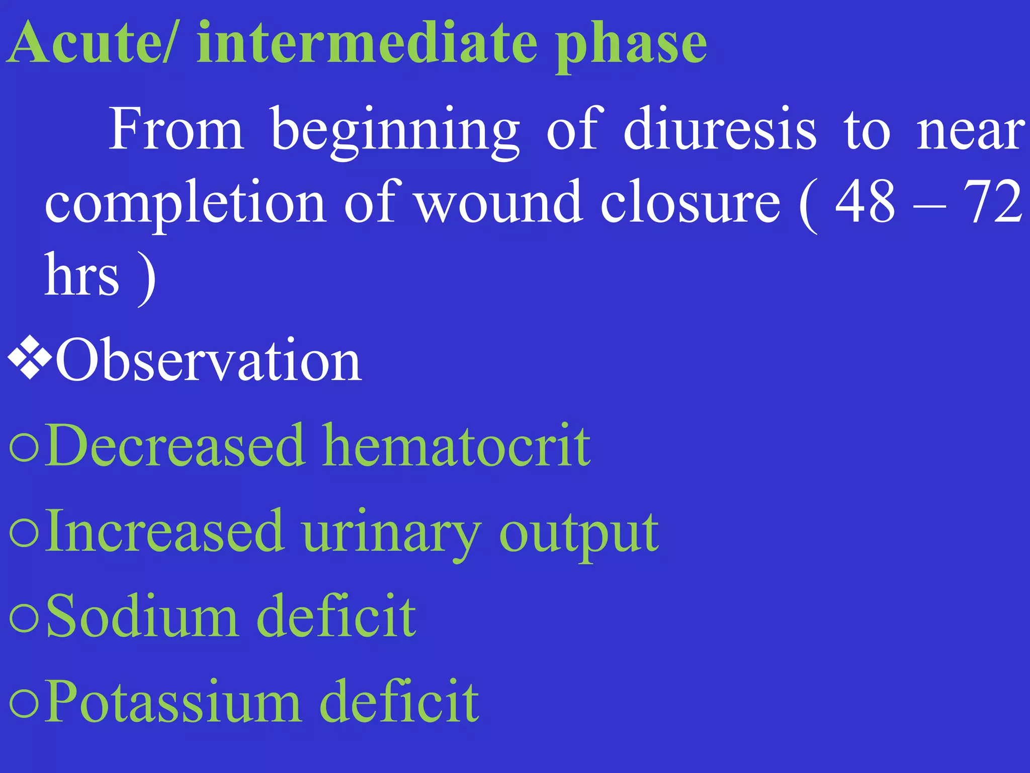 Acute/ intermediate phase


	
	
From beginning of diuresis to near
completion of wound closure ( 48 – 72
hrs )


❖Observation


oDecreased hematocrit


oIncreased urinary output


oSodium deficit


oPotassium deficit
 