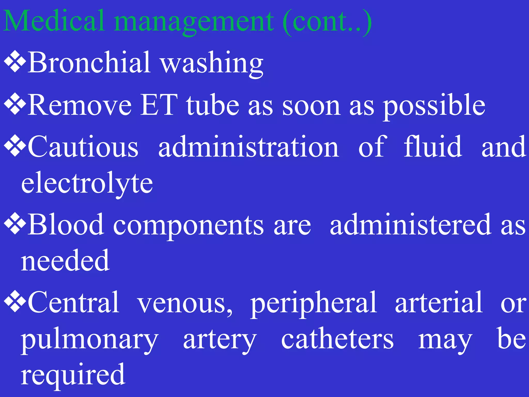 Medical management (cont..)


❖Bronchial washing


❖Remove ET tube as soon as possible


❖Cautious administration of fluid and
electrolyte


❖Blood components are administered as
needed


❖Central venous, peripheral arterial or
pulmonary artery catheters may be
required
 