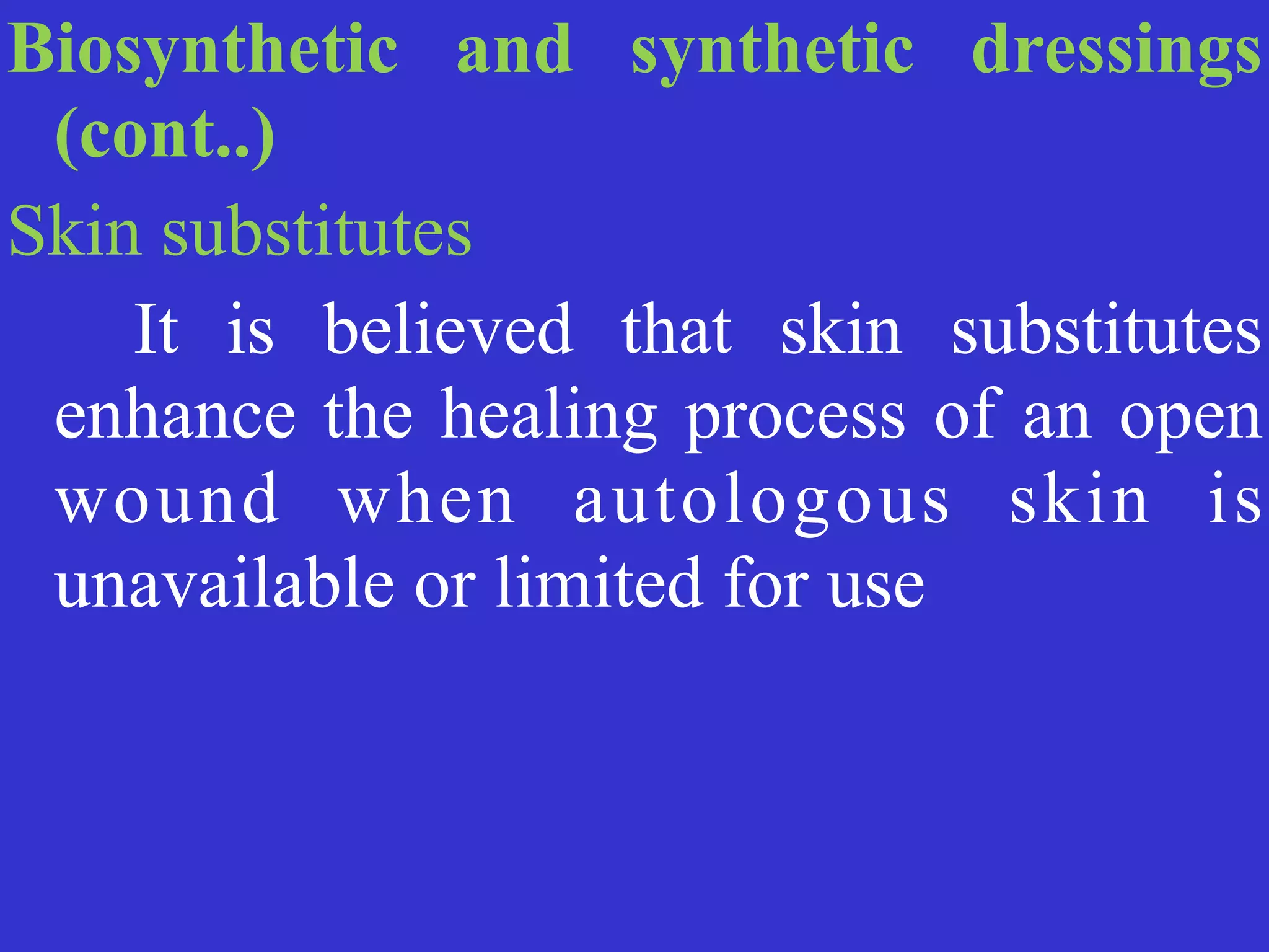 Biosynthetic and synthetic dressings
(cont..)


Skin substitutes


	
	
It is believed that skin substitutes
enhance the healing process of an open
wound when autologous skin is
unavailable or limited for use
 