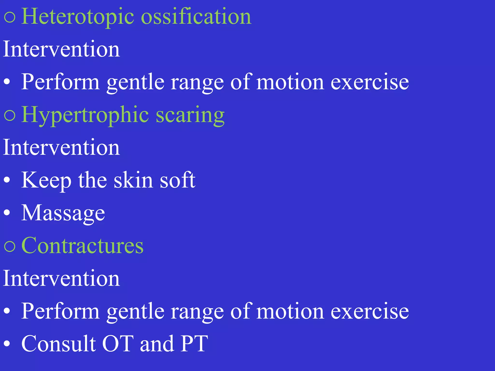 o Heterotopic ossification


Intervention


• Perform gentle range of motion exercise


o Hypertrophic scaring


Intervention


• Keep the skin soft


• Massage


o Contractures


Intervention


• Perform gentle range of motion exercise


• Consult OT and PT
 