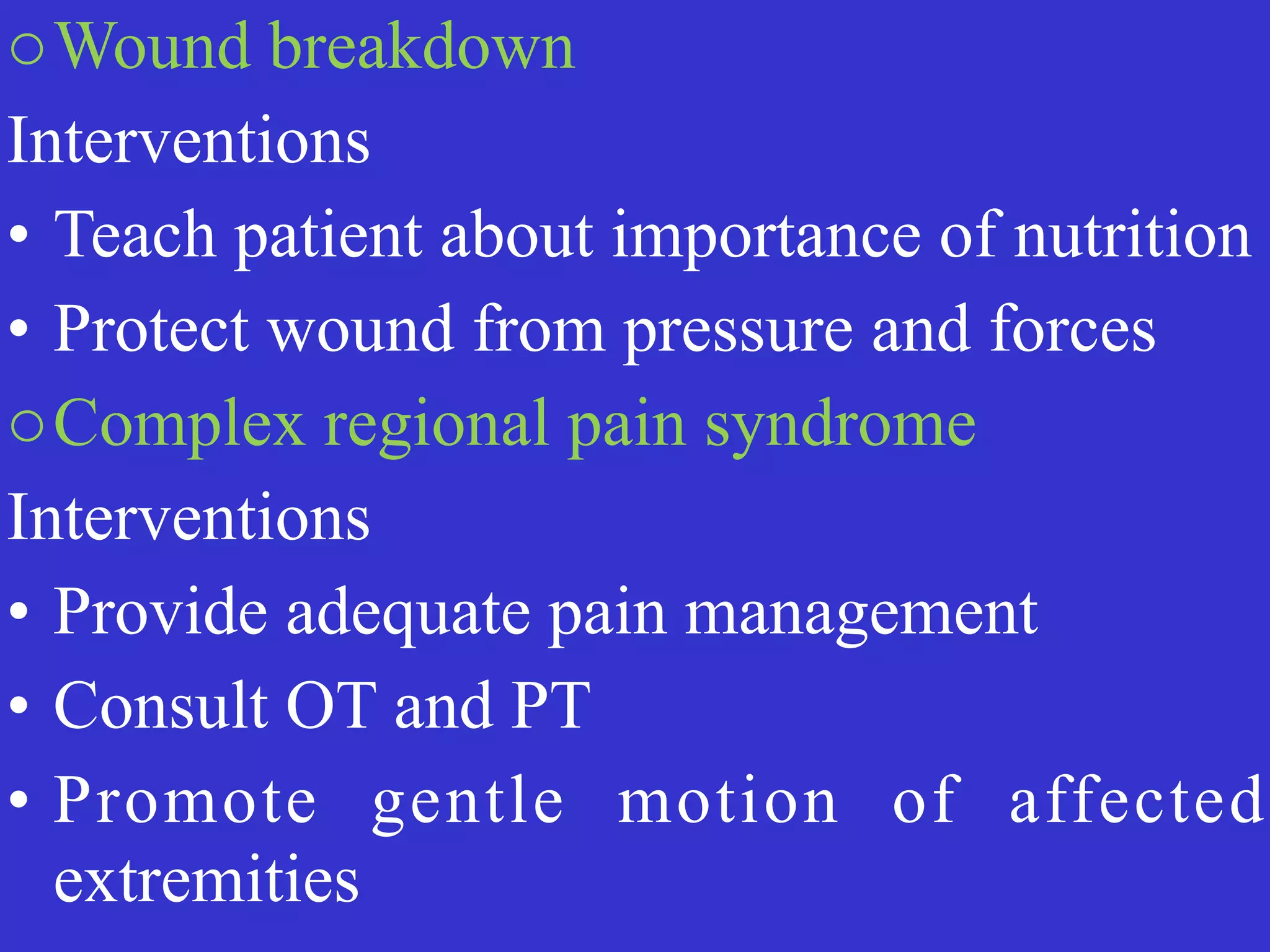 oWound breakdown


Interventions


• Teach patient about importance of nutrition


• Protect wound from pressure and forces


oComplex regional pain syndrome


Interventions


• Provide adequate pain management


• Consult OT and PT


• Promote gentle motion of affected
extremities
 