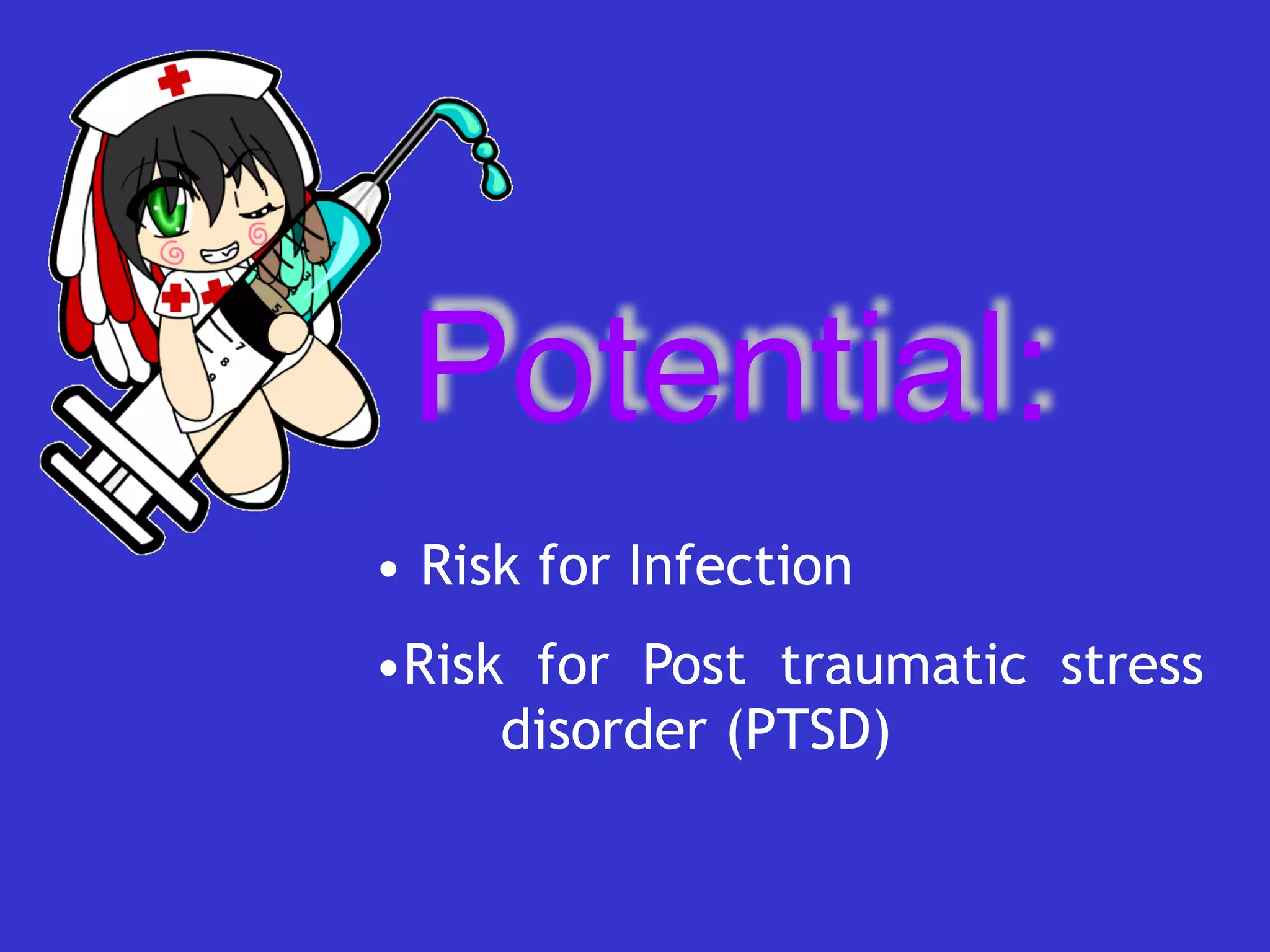 Potential:
• Risk for Infection


•Risk for Post traumatic stress
	
disorder (PTSD)
 