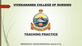 VIVEKANANDA COLLEGE OF NURSING
TEACHING PRACTICE
PRESENTED BY:- APURVA DWIVEDI [M.Sc. Nursing 1ST Yr.]
 