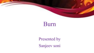 Burn
Presented by
Sanjeev soni
 