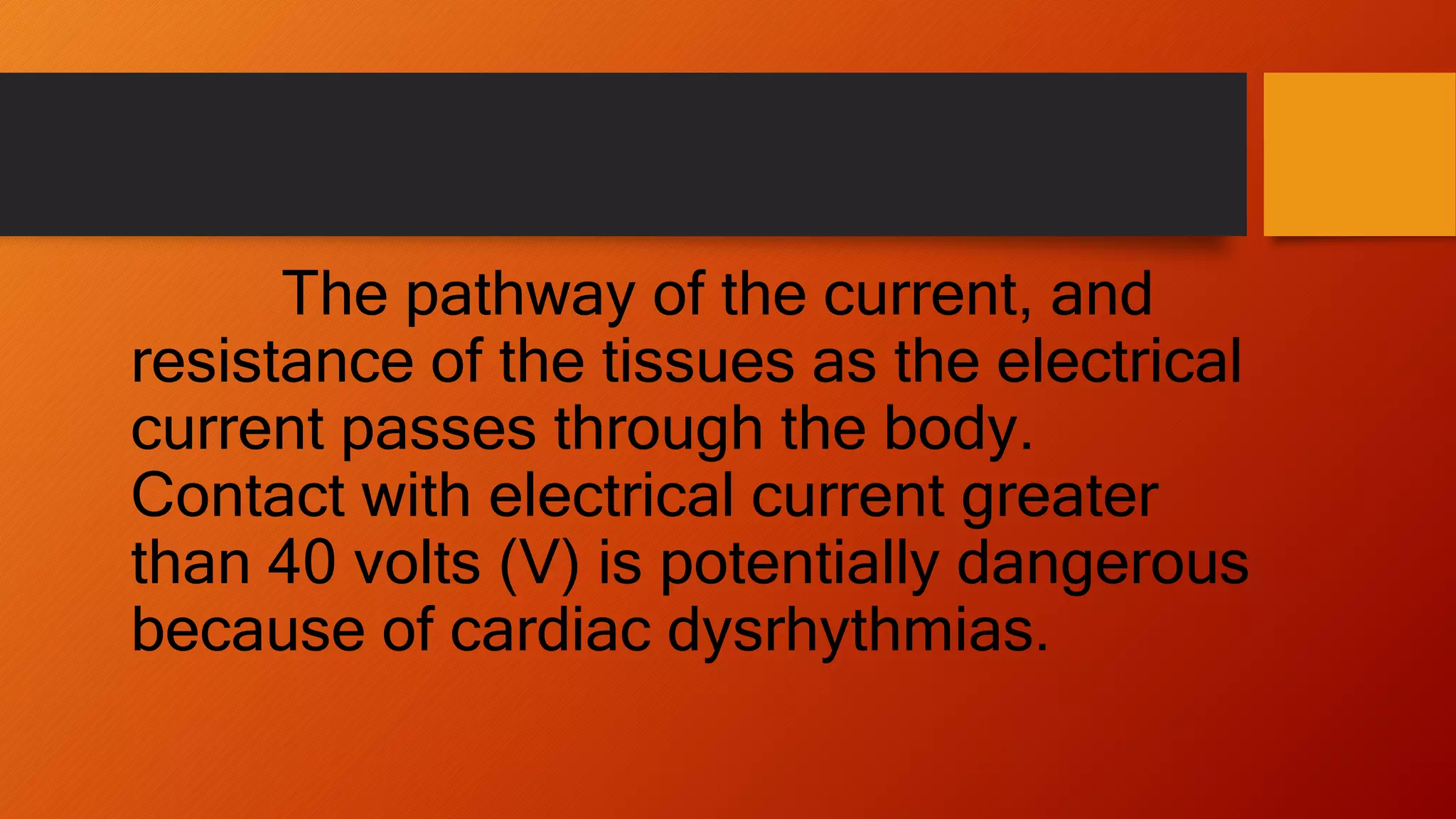 The pathway of the current, and
resistance of the tissues as the electrical
current passes through the body.
Contact with electrical current greater
than 40 volts (V) is potentially dangerous
because of cardiac dysrhythmias.
 