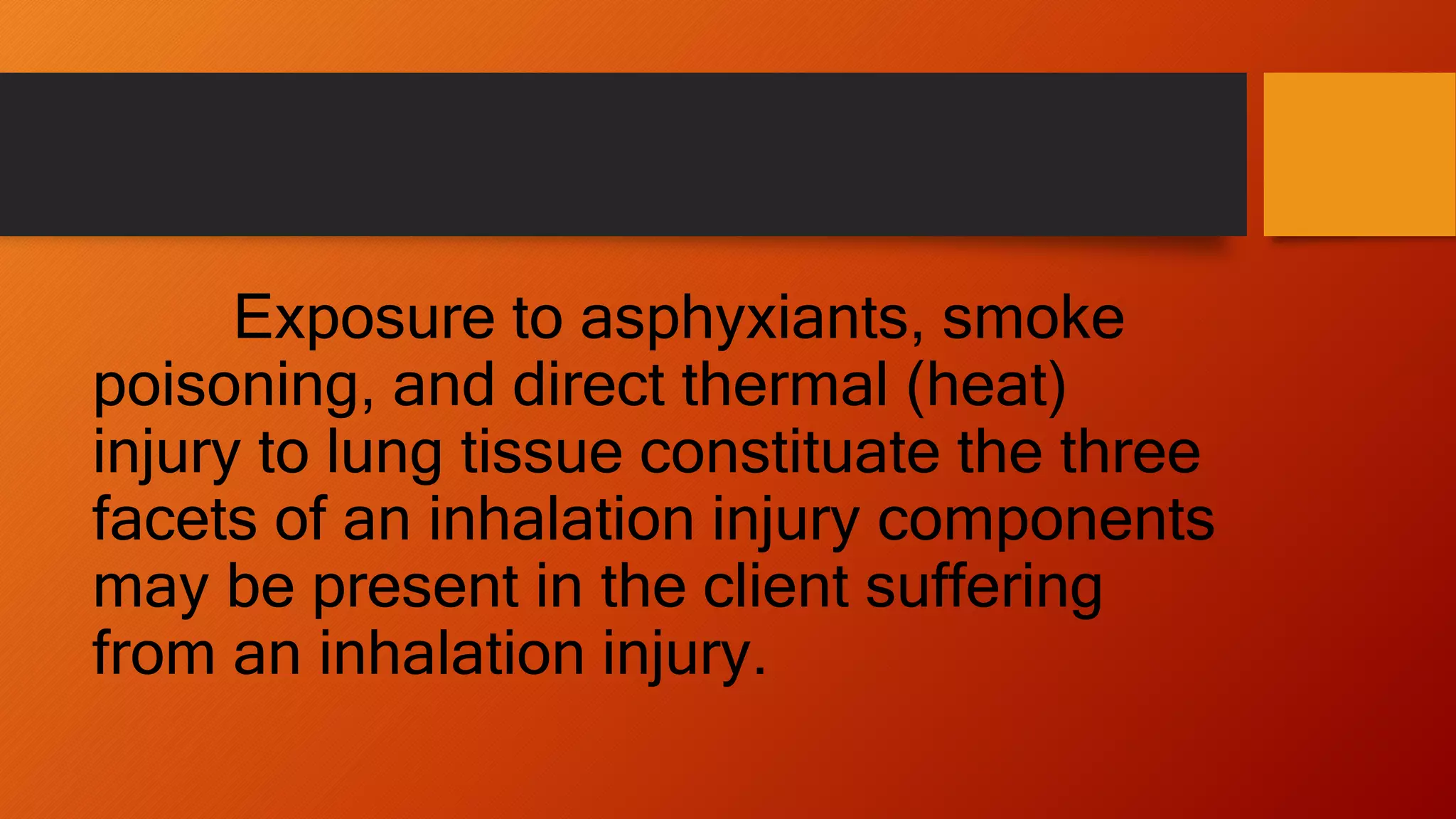 Exposure to asphyxiants, smoke
poisoning, and direct thermal (heat)
injury to lung tissue constituate the three
facets of an inhalation injury components
may be present in the client suffering
from an inhalation injury.
 