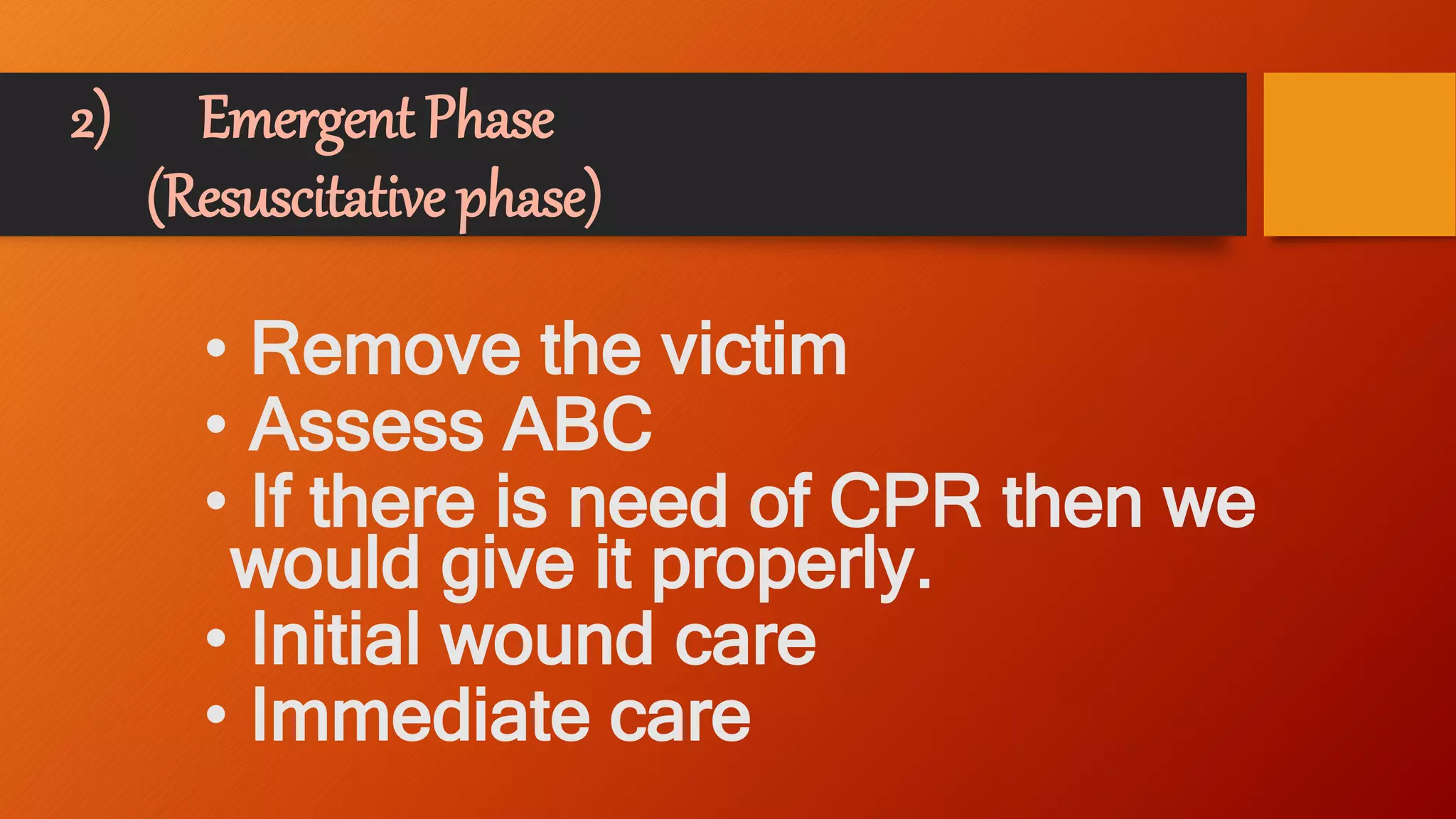 2) Emergent Phase
(Resuscitative phase)
• Remove the victim
• Assess ABC
• If there is need of CPR then we
would give it properly.
• Initial wound care
• Immediate care
 