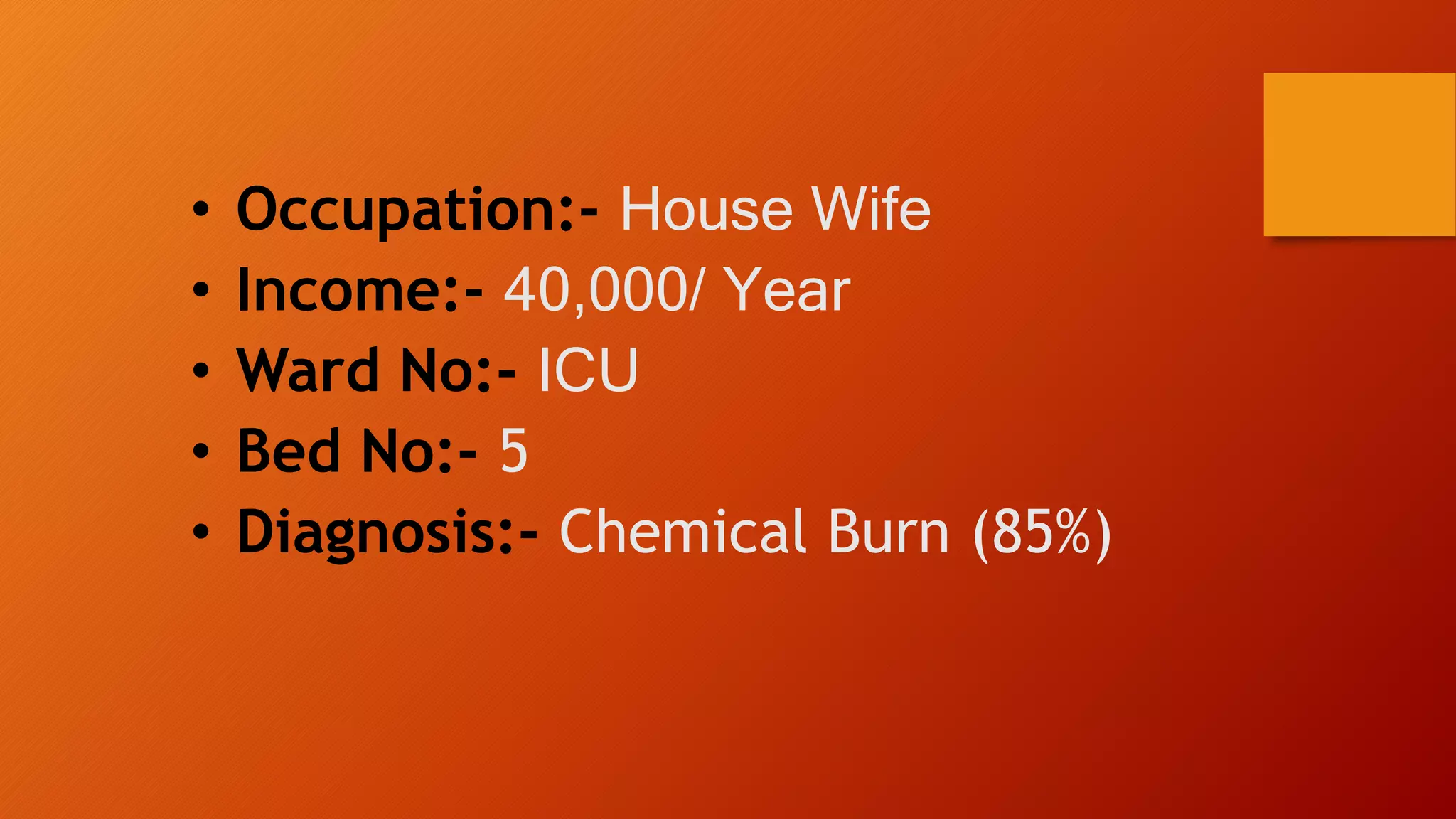 • Occupation:- House Wife
• Income:- 40,000/ Year
• Ward No:- ICU
• Bed No:- 5
• Diagnosis:- Chemical Burn (85%)
 