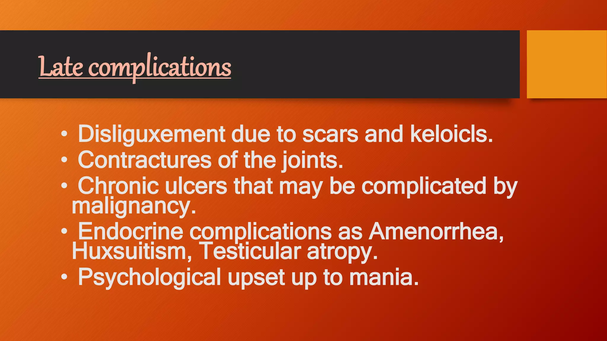 Late complications
• Disliguxement due to scars and keloicls.
• Contractures of the joints.
• Chronic ulcers that may be complicated by
malignancy.
• Endocrine complications as Amenorrhea,
Huxsuitism, Testicular atropy.
• Psychological upset up to mania.
 