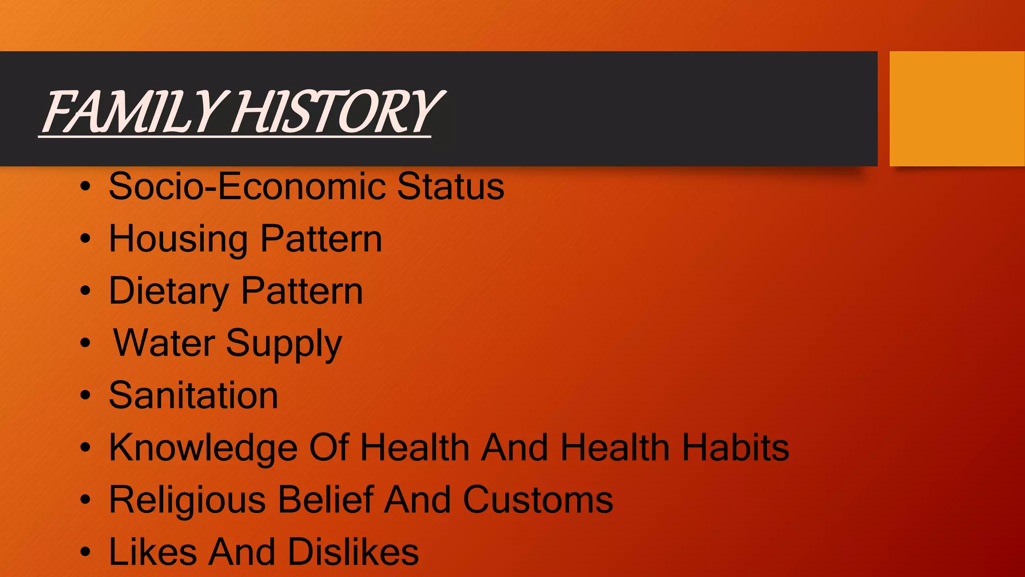 FAMILYHISTORY
• Socio-Economic Status
• Housing Pattern
• Dietary Pattern
• Water Supply
• Sanitation
• Knowledge Of Health And Health Habits
• Religious Belief And Customs
• Likes And Dislikes
 
