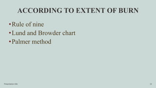 ACCORDING TO EXTENT OF BURN
Presentation title 13
•Rule of nine
•Lund and Browder chart
•Palmer method
 