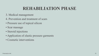 REHABILIATION PHASE
3. Medical management
4. Prevention and treatment of scars
• Pressure use of topical silicon
• Scar massage
• Steroid injections
• Application of elastic pressure garments
• Cosmetic interventions
Presentation title 55
 