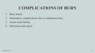 COMPLICATIONS OF BURN
1. Burn shock
2. Pulmonary complications due to inhalation burn
3. Acute renal failure
4. Infections and sepsis
Presentation title 57
 