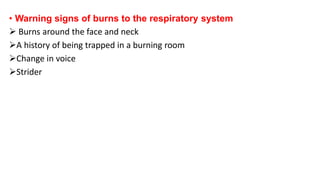 • Warning signs of burns to the respiratory system
 Burns around the face and neck
A history of being trapped in a burning room
Change in voice
Strider
 