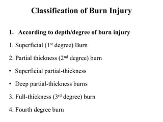 Classification of Burn Injury
1. According to depth/degree of burn injury
1. Superficial (1st degree) Burn
2. Partial thickness (2nd degree) burn
• Superficial partial-thickness
• Deep partial-thickness burns
3. Full-thickness (3rd degree) burn
4. Fourth degree burn
 