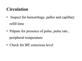 Circulation
• Inspect for hemorrhage, pallor and capillary
refill time
• Palpate for presence of pulse, pulse rate ,
peripheral temperature
• Check for BP, conscious level
 