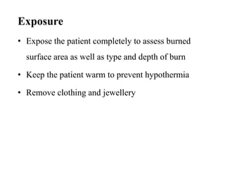 Exposure
• Expose the patient completely to assess burned
surface area as well as type and depth of burn
• Keep the patient warm to prevent hypothermia
• Remove clothing and jewellery
 