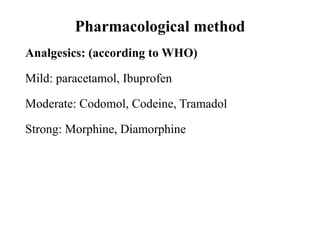 Pharmacological method
Analgesics: (according to WHO)
Mild: paracetamol, Ibuprofen
Moderate: Codomol, Codeine, Tramadol
Strong: Morphine, Diamorphine
 