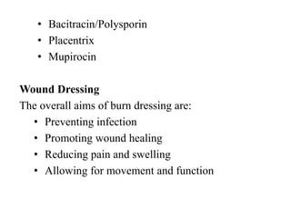 • Bacitracin/Polysporin
• Placentrix
• Mupirocin
Wound Dressing
The overall aims of burn dressing are:
• Preventing infection
• Promoting wound healing
• Reducing pain and swelling
• Allowing for movement and function
 