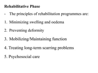 Rehabilitative Phase
- The principles of rehabilitation programmes are:
1. Minimizing swelling and oedema
2. Preventing deformity
3. Mobilizing/Maintaining function
4. Treating long-term scarring problems
5. Psychosocial care
 