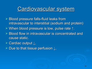 Cardiovascular system Blood pressure falls-fluid leaks from intravascular to interstitial (sodium and protein) When blood pressure is low, pulse rate ↑. Blood flow in intravascular is concentrated and cause static. Cardiac output ↓,  Due to that tissue perfusion ↓,  