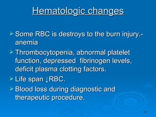 Hematologic changes Some RBC is destroys to the burn injury.-anemia Thrombocytopenia, abnormal platelet function, depressed  fibrinogen levels, deficit plasma clotting factors. Life span ↓RBC. Blood loss during diagnostic and therapeutic procedure.  