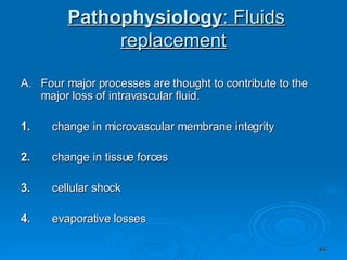 Pathophysiology : Fluids replacement A.  Four major processes are thought to contribute to the major loss of intravascular fluid. 1.        change in microvascular membrane integrity 2.        change in tissue forces 3.        cellular shock 4.        evaporative losses    