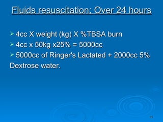 Fluids resuscitation; Over 24 hours 4cc X weight (kg) X %TBSA burn 4cc x 50kg x25% = 5000cc 5000cc of Ringer's Lactated + 2000cc 5%  Dextrose water. 