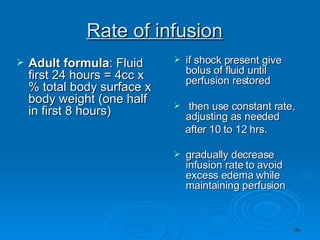 Rate of infusion Adult formula : Fluid first 24 hours = 4cc x % total body surface x body weight (one half in first 8 hours) if shock present give bolus of fluid until perfusion restored    then use constant rate, adjusting as needed  after 10 to 12 hrs.  gradually decrease infusion rate to avoid excess edema while maintaining perfusion   