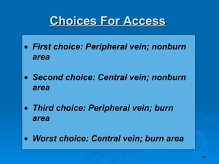 Choices For Access First choice: Peripheral vein; nonburn area   Second choice: Central vein; nonburn area   Third choice: Peripheral vein; burn area   Worst choice: Central vein; burn area   