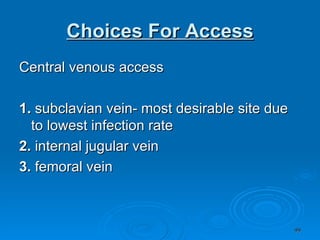 Choices For Access Central venous access 1.  subclavian vein- most desirable site due to lowest infection rate 2.  internal jugular vein 3.  femoral vein 
